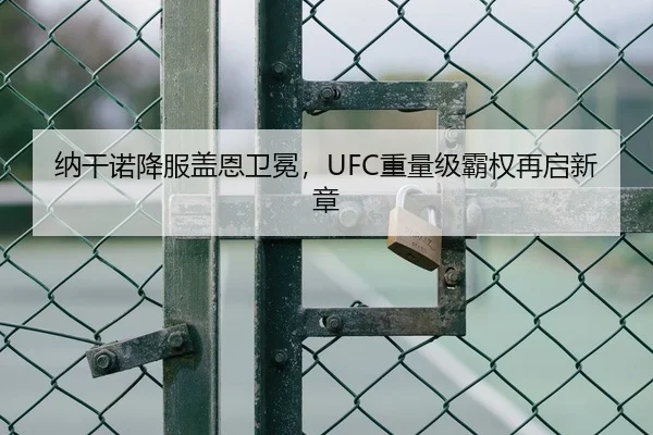 纳干诺降服盖恩卫冕，UFC重量级霸权再启新章